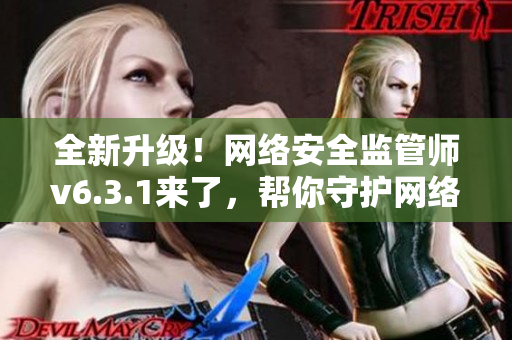 全新升级！网络安全监管师v6.3.1来了，帮你守护网络安全