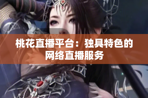 桃花直播平台：独具特色的网络直播服务