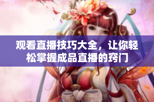 观看直播技巧大全，让你轻松掌握成品直播的窍门