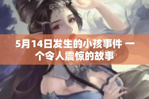 5月14日发生的小孩事件 一个令人震惊的故事