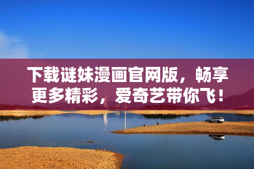 下载谜妹漫画官网版，畅享更多精彩，爱奇艺带你飞！