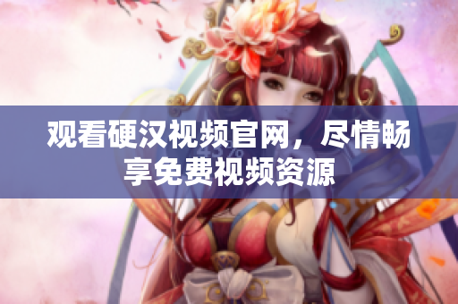 观看硬汉视频官网，尽情畅享免费视频资源
