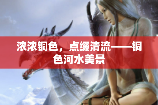 浓浓铜色，点缀清流——铜色河水美景