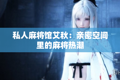 私人麻将馆艾秋：亲密空间里的麻将热潮