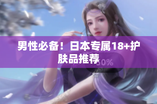 男性必备！日本专属18+护肤品推荐