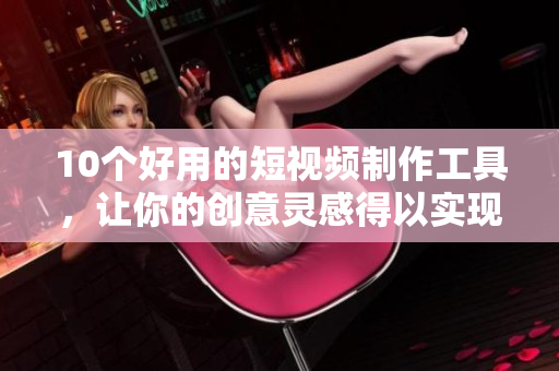 10个好用的短视频制作工具，让你的创意灵感得以实现