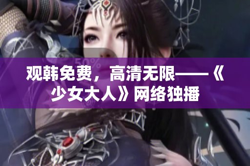 观韩免费，高清无限——《少女大人》网络独播