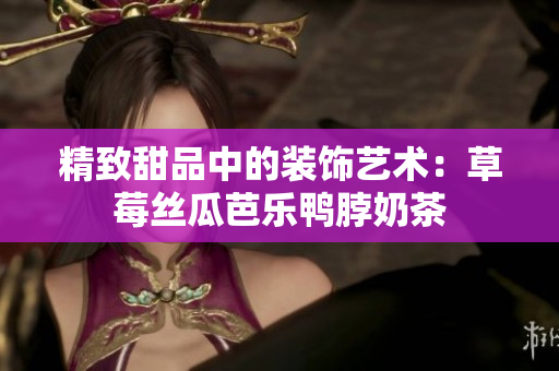 精致甜品中的装饰艺术：草莓丝瓜芭乐鸭脖奶茶