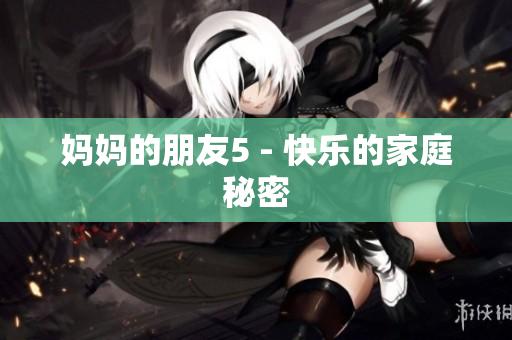 妈妈的朋友5 - 快乐的家庭秘密