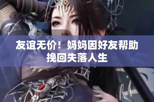 友谊无价！妈妈因好友帮助挽回失落人生