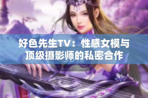 好色先生TV：性感女模与顶级摄影师的私密合作