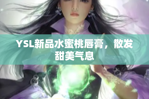 YSL新品水蜜桃唇膏，散发甜美气息