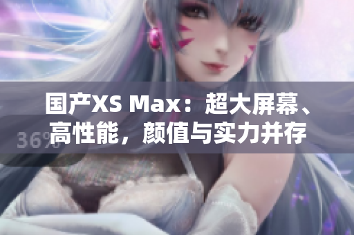 国产XS Max：超大屏幕、高性能，颜值与实力并存