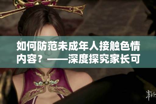 如何防范未成年人接触色情内容？——深度探究家长可采取的措施