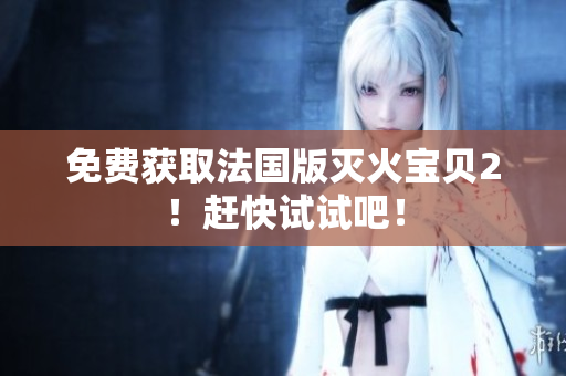 免费获取法国版灭火宝贝2！赶快试试吧！