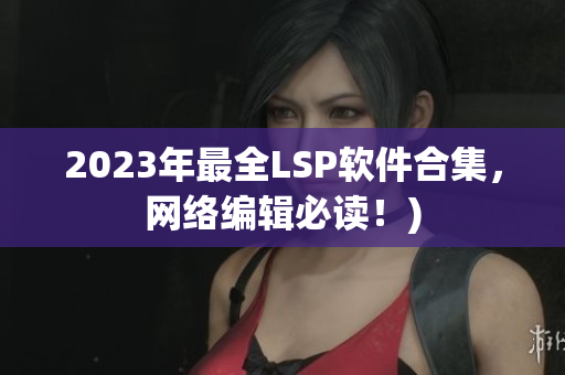 2023年最全LSP软件合集，网络编辑必读！)