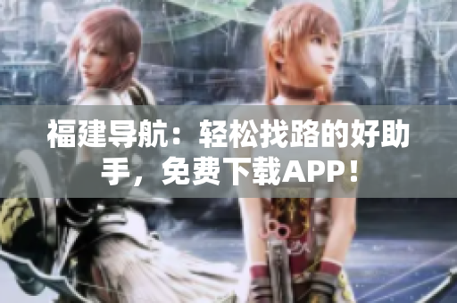 福建导航：轻松找路的好助手，免费下载APP！