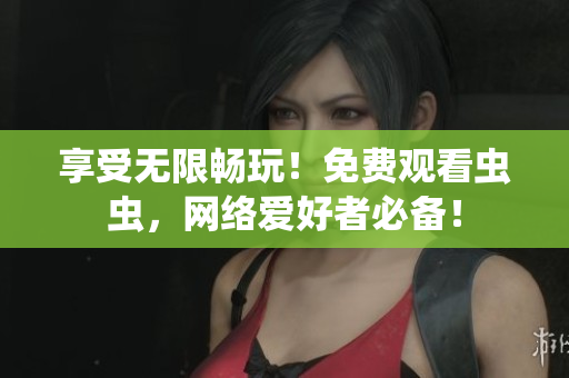 享受无限畅玩！免费观看虫虫，网络爱好者必备！