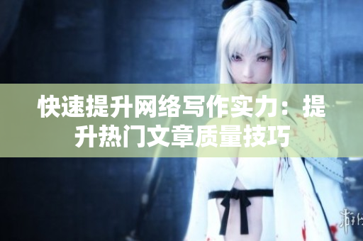 快速提升网络写作实力：提升热门文章质量技巧