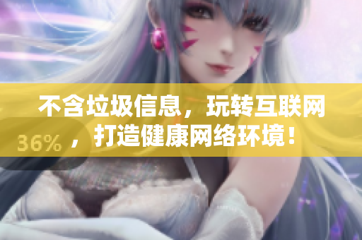 不含垃圾信息，玩转互联网，打造健康网络环境！