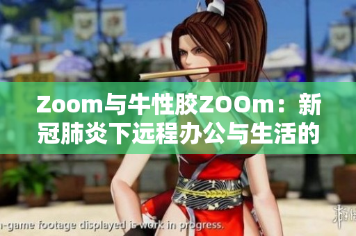 Zoom与牛性胶ZOOm：新冠肺炎下远程办公与生活的新选择