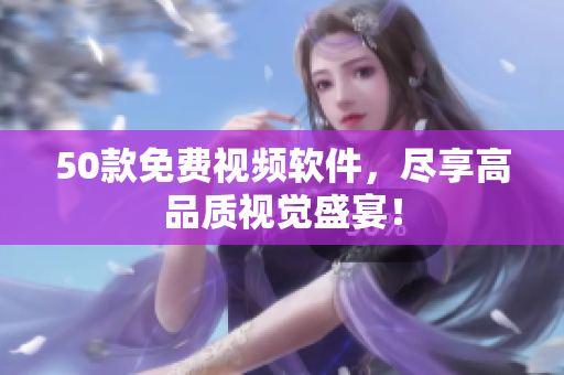 50款免费视频软件，尽享高品质视觉盛宴！