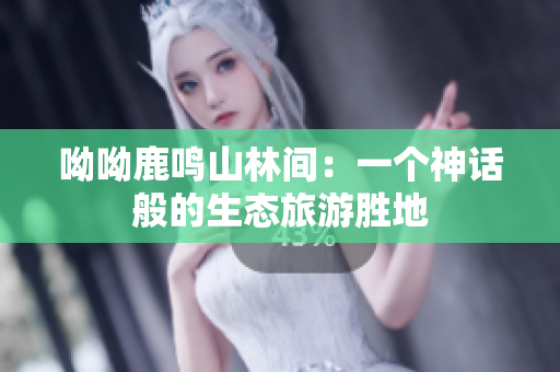 呦呦鹿鸣山林间：一个神话般的生态旅游胜地