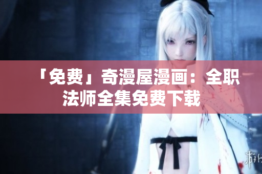 「免费」奇漫屋漫画：全职法师全集免费下载