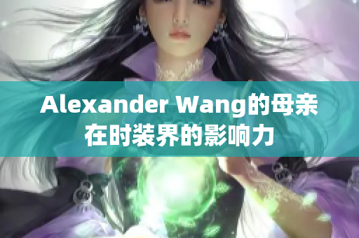 Alexander Wang的母亲在时装界的影响力