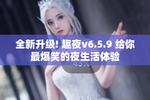 全新升级! 趣夜v6.5.9 给你最爆笑的夜生活体验