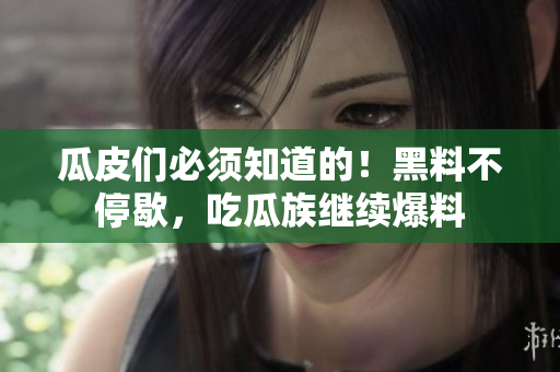 瓜皮们必须知道的！黑料不停歇，吃瓜族继续爆料