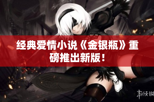 经典爱情小说《金银瓶》重磅推出新版！