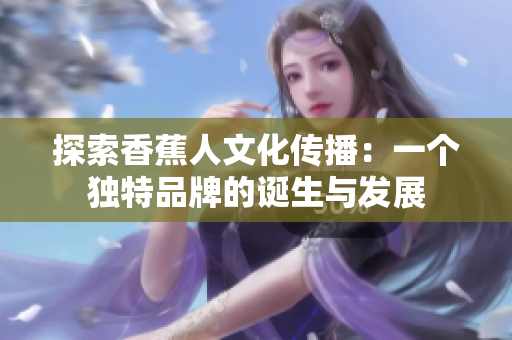 探索香蕉人文化传播：一个独特品牌的诞生与发展