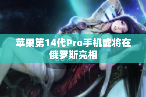 苹果第14代Pro手机或将在俄罗斯亮相