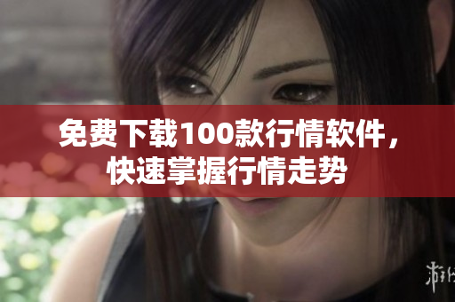 免费下载100款行情软件，快速掌握行情走势