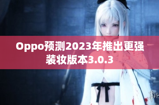 Oppo预测2023年推出更强装妆版本3.0.3