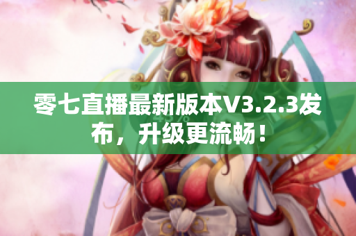 零七直播最新版本V3.2.3发布，升级更流畅！