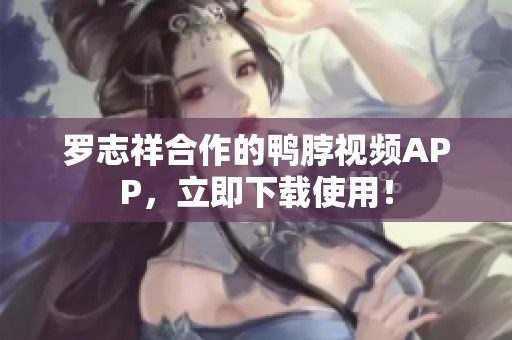 罗志祥合作的鸭脖视频APP，立即下载使用！