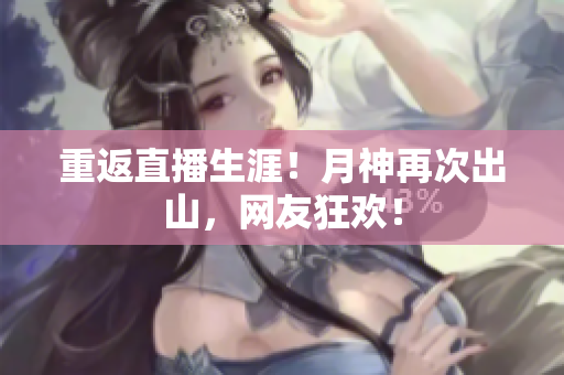 重返直播生涯！月神再次出山，网友狂欢！