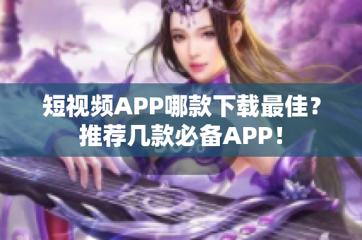 短视频APP哪款下载最佳？推荐几款必备APP！