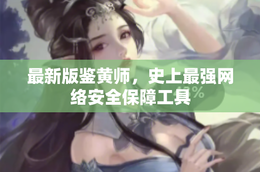 最新版鉴黄师，史上最强网络安全保障工具