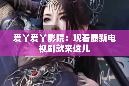 爱丫爱丫影院：观看最新电视剧就来这儿