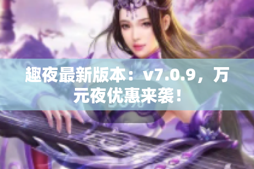 趣夜最新版本：v7.0.9，万元夜优惠来袭！