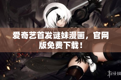 爱奇艺首发谜妹漫画，官网版免费下载！