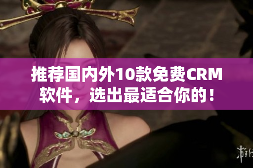 推荐国内外10款免费CRM软件，选出最适合你的！