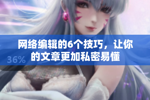 网络编辑的6个技巧，让你的文章更加私密易懂