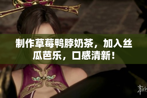 制作草莓鸭脖奶茶，加入丝瓜芭乐，口感清新！