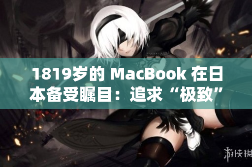 1819岁的 MacBook 在日本备受瞩目：追求“极致”需谨慎