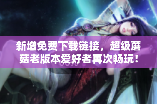 新增免费下载链接，超级蘑菇老版本爱好者再次畅玩！