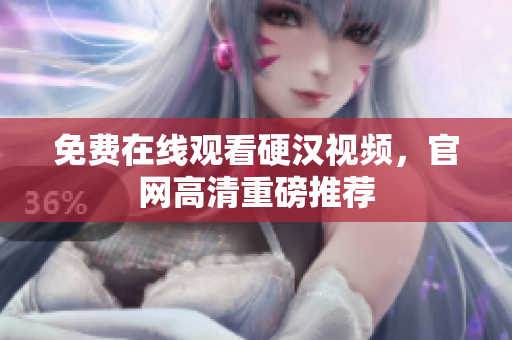 免费在线观看硬汉视频，官网高清重磅推荐